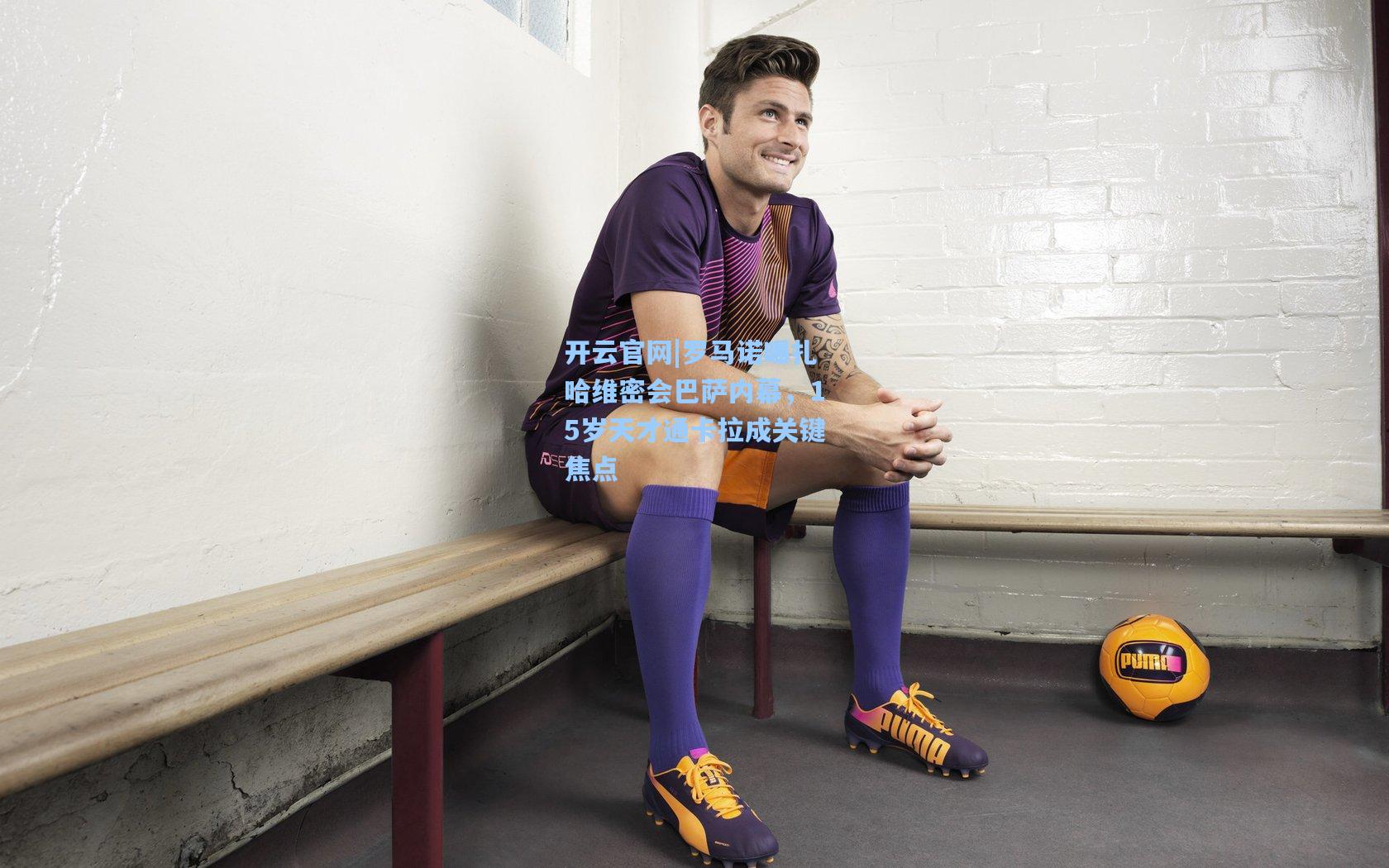 罗马诺曝扎哈维密会巴萨内幕，15岁天才通卡拉成关键焦点